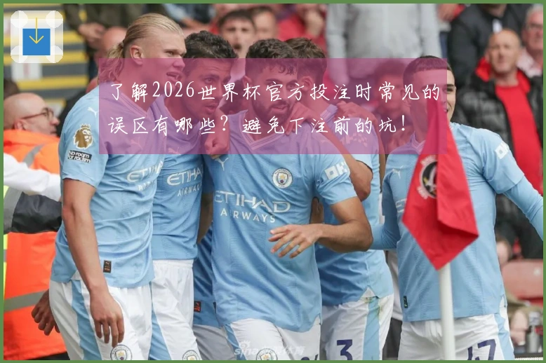 了解2026世界杯官方投注时常见的误区有哪些？避免下注前的坑！