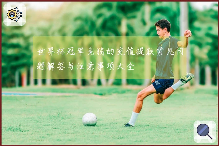 世界杯冠军竞猜的充值提款常见问题解答与注意事项大全
