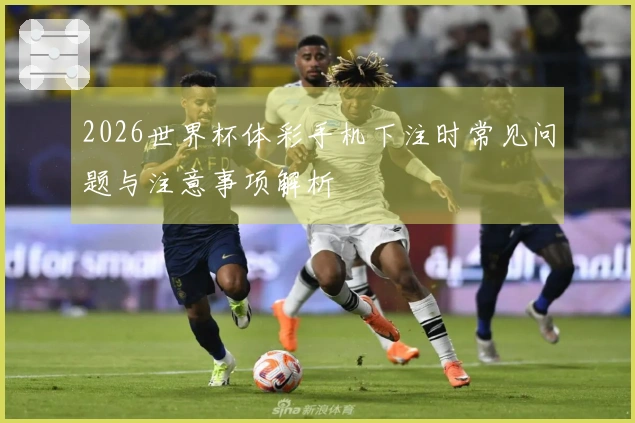 2026世界杯体彩手机下注时常见问题与注意事项解析