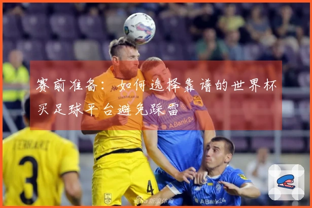 赛前准备：如何选择靠谱的世界杯买足球平台避免踩雷