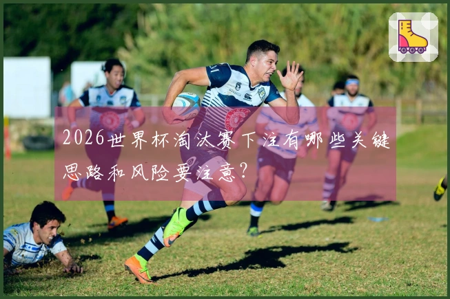 2026世界杯淘汰赛下注有哪些关键思路和风险要注意？